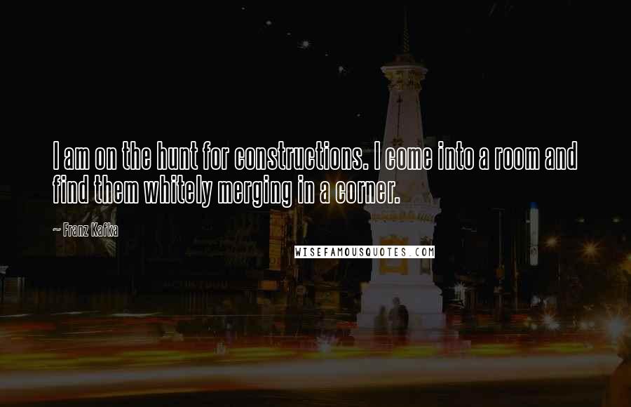 Franz Kafka Quotes: I am on the hunt for constructions. I come into a room and find them whitely merging in a corner.