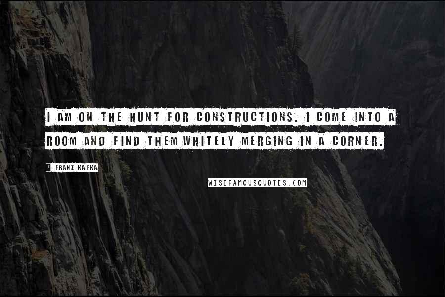 Franz Kafka Quotes: I am on the hunt for constructions. I come into a room and find them whitely merging in a corner.