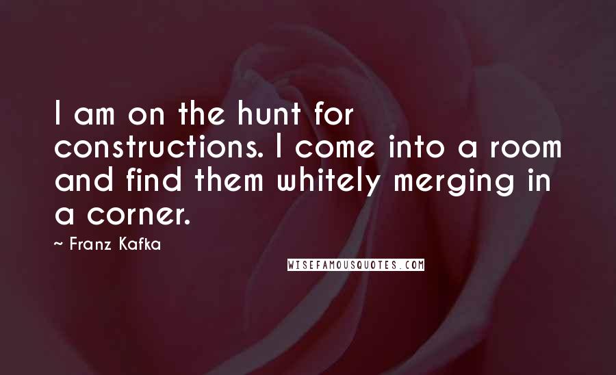 Franz Kafka Quotes: I am on the hunt for constructions. I come into a room and find them whitely merging in a corner.