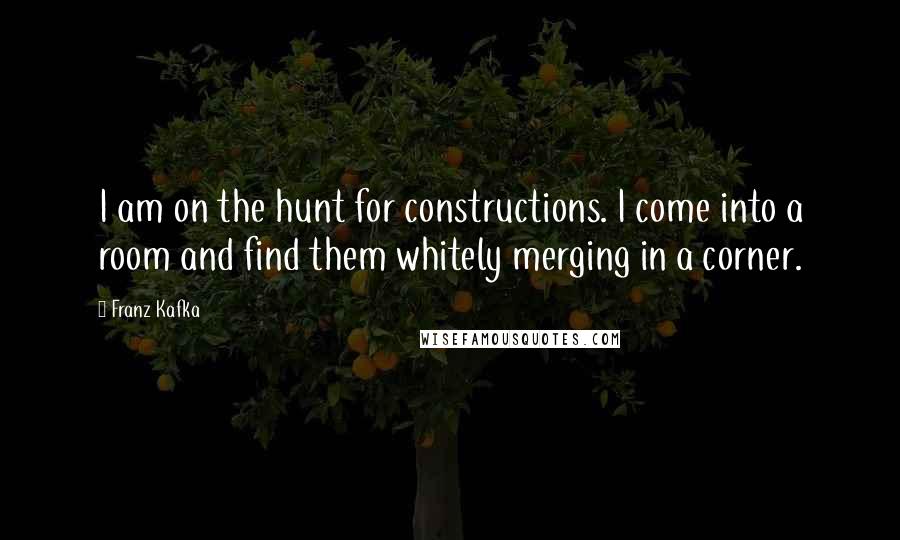Franz Kafka Quotes: I am on the hunt for constructions. I come into a room and find them whitely merging in a corner.