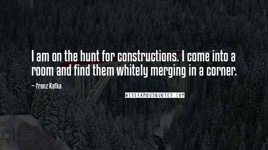 Franz Kafka Quotes: I am on the hunt for constructions. I come into a room and find them whitely merging in a corner.