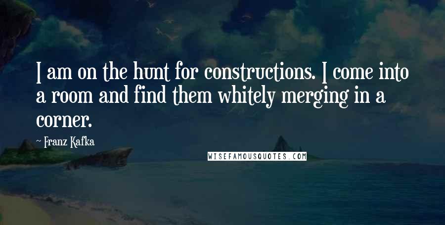 Franz Kafka Quotes: I am on the hunt for constructions. I come into a room and find them whitely merging in a corner.