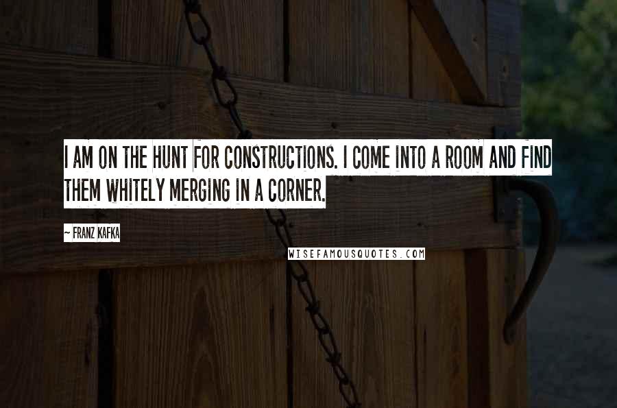 Franz Kafka Quotes: I am on the hunt for constructions. I come into a room and find them whitely merging in a corner.