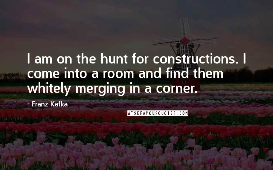 Franz Kafka Quotes: I am on the hunt for constructions. I come into a room and find them whitely merging in a corner.