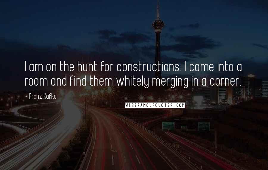 Franz Kafka Quotes: I am on the hunt for constructions. I come into a room and find them whitely merging in a corner.