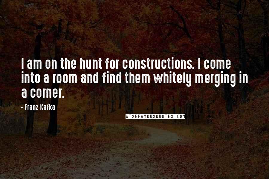 Franz Kafka Quotes: I am on the hunt for constructions. I come into a room and find them whitely merging in a corner.