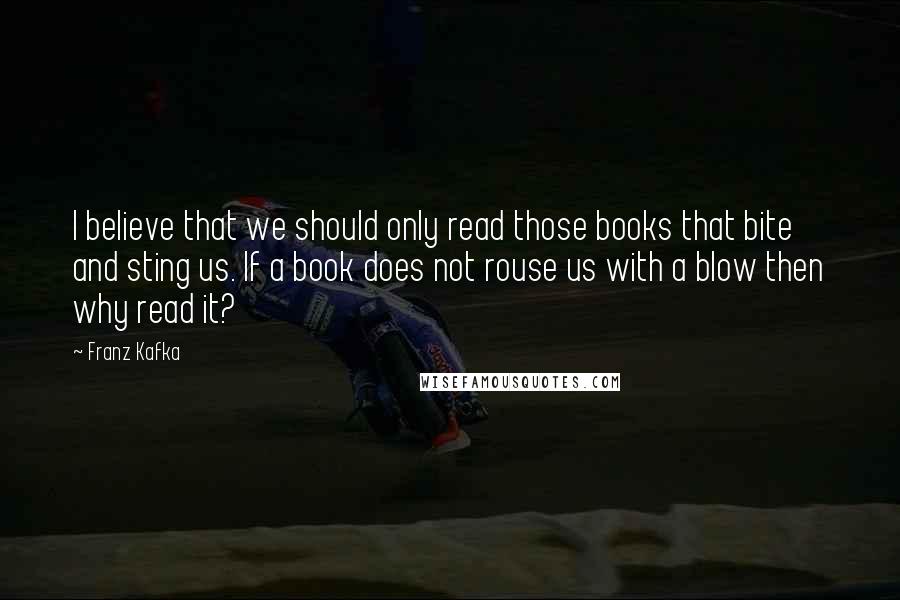 Franz Kafka Quotes: I believe that we should only read those books that bite and sting us. If a book does not rouse us with a blow then why read it?