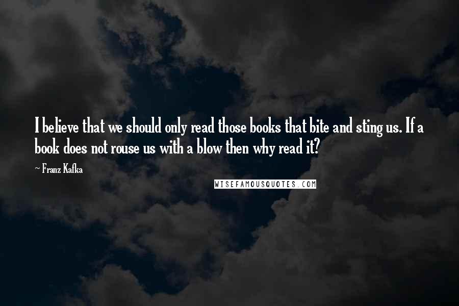 Franz Kafka Quotes: I believe that we should only read those books that bite and sting us. If a book does not rouse us with a blow then why read it?