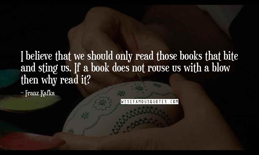 Franz Kafka Quotes: I believe that we should only read those books that bite and sting us. If a book does not rouse us with a blow then why read it?