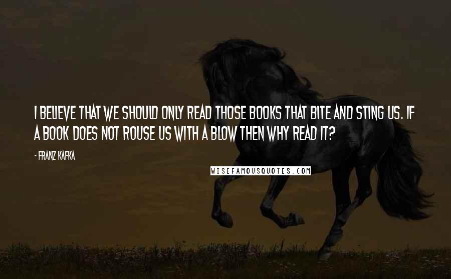 Franz Kafka Quotes: I believe that we should only read those books that bite and sting us. If a book does not rouse us with a blow then why read it?