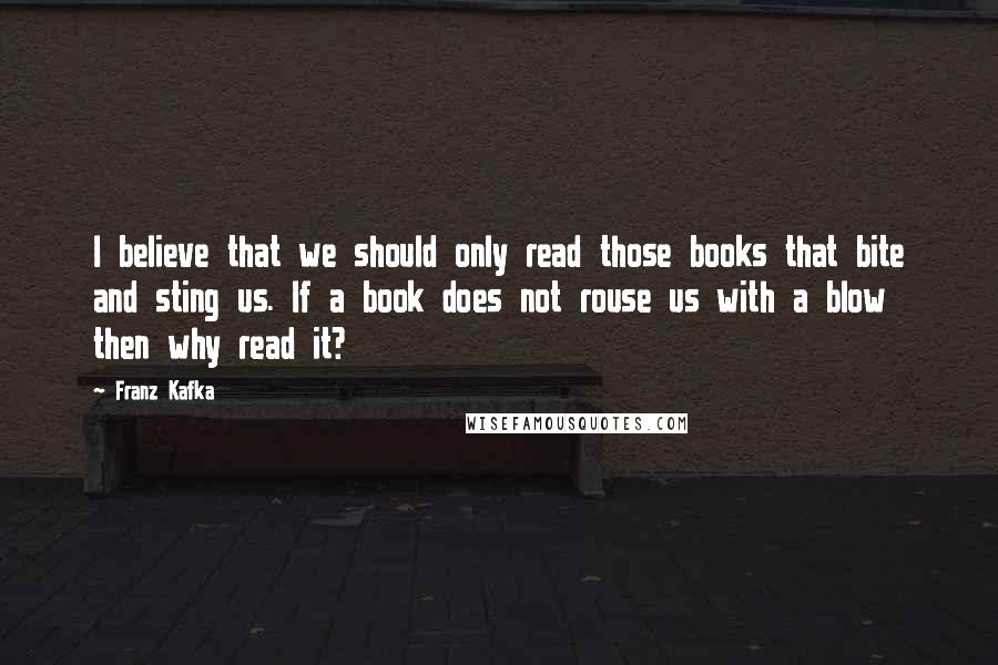 Franz Kafka Quotes: I believe that we should only read those books that bite and sting us. If a book does not rouse us with a blow then why read it?