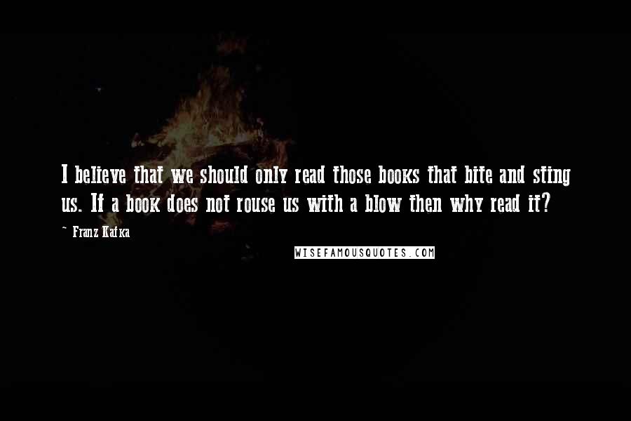 Franz Kafka Quotes: I believe that we should only read those books that bite and sting us. If a book does not rouse us with a blow then why read it?