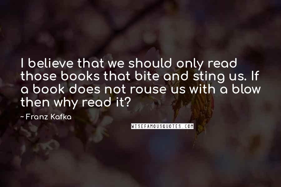 Franz Kafka Quotes: I believe that we should only read those books that bite and sting us. If a book does not rouse us with a blow then why read it?