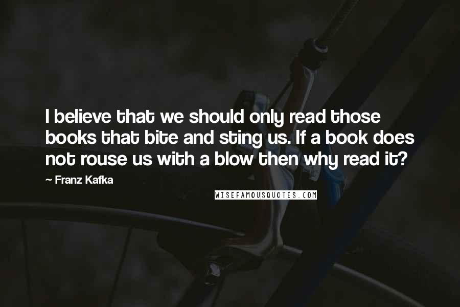 Franz Kafka Quotes: I believe that we should only read those books that bite and sting us. If a book does not rouse us with a blow then why read it?