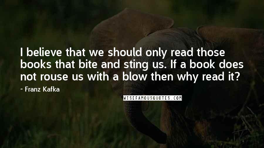 Franz Kafka Quotes: I believe that we should only read those books that bite and sting us. If a book does not rouse us with a blow then why read it?