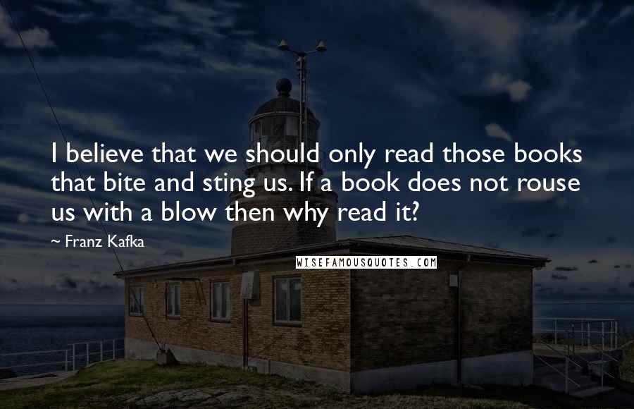 Franz Kafka Quotes: I believe that we should only read those books that bite and sting us. If a book does not rouse us with a blow then why read it?