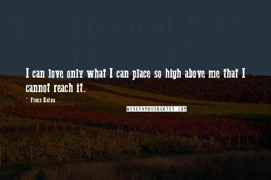 Franz Kafka Quotes: I can love only what I can place so high above me that I cannot reach it.