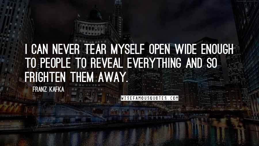 Franz Kafka Quotes: I can never tear myself open wide enough to people to reveal everything and so frighten them away.