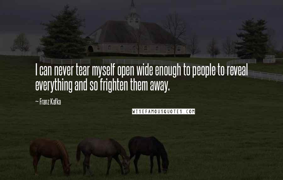 Franz Kafka Quotes: I can never tear myself open wide enough to people to reveal everything and so frighten them away.