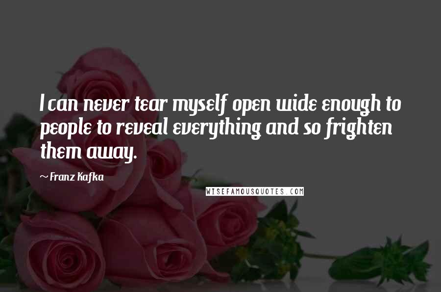Franz Kafka Quotes: I can never tear myself open wide enough to people to reveal everything and so frighten them away.