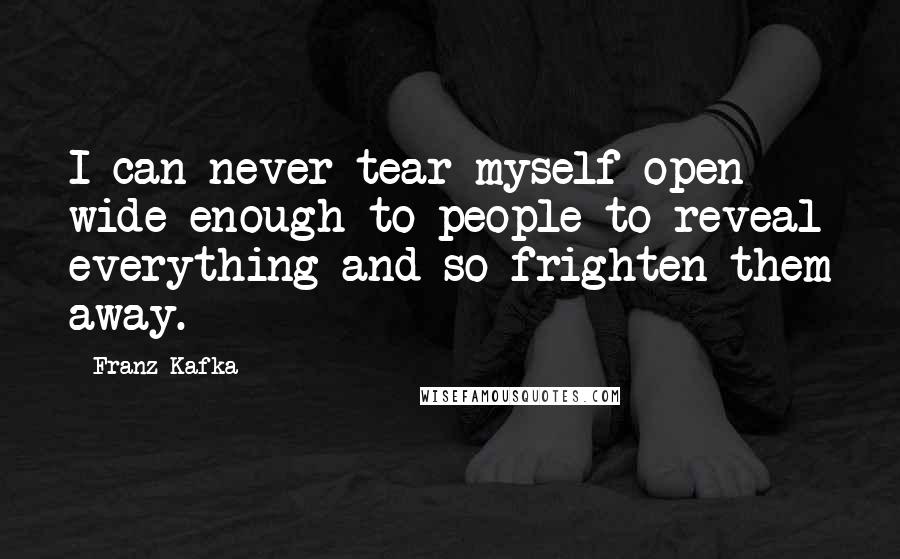 Franz Kafka Quotes: I can never tear myself open wide enough to people to reveal everything and so frighten them away.