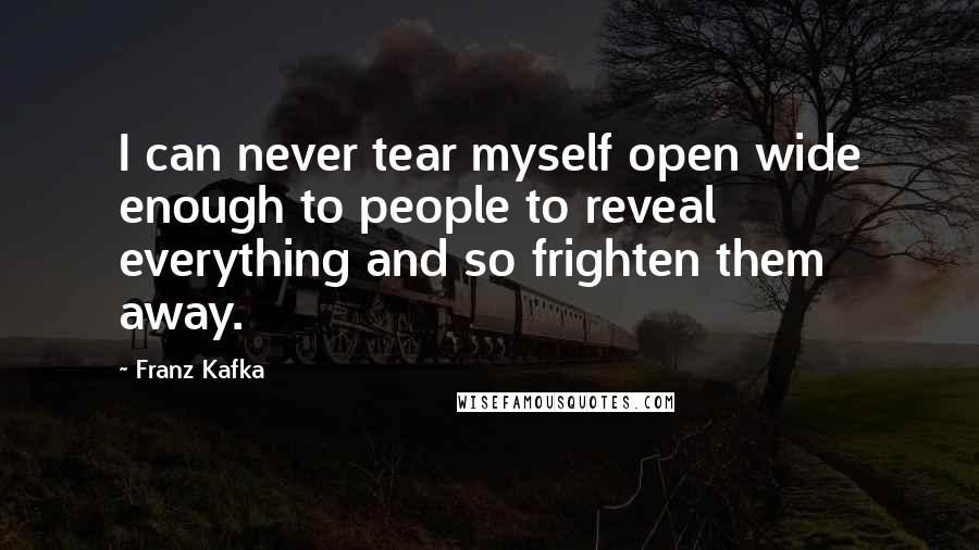 Franz Kafka Quotes: I can never tear myself open wide enough to people to reveal everything and so frighten them away.