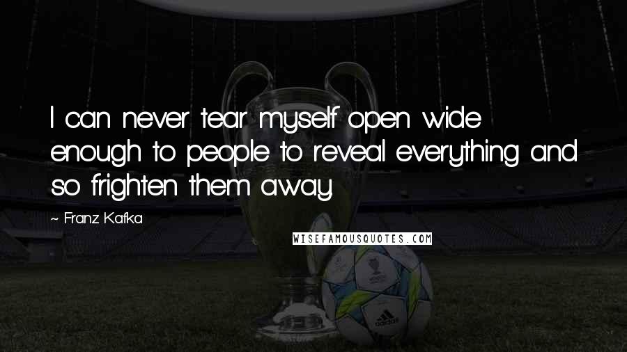 Franz Kafka Quotes: I can never tear myself open wide enough to people to reveal everything and so frighten them away.