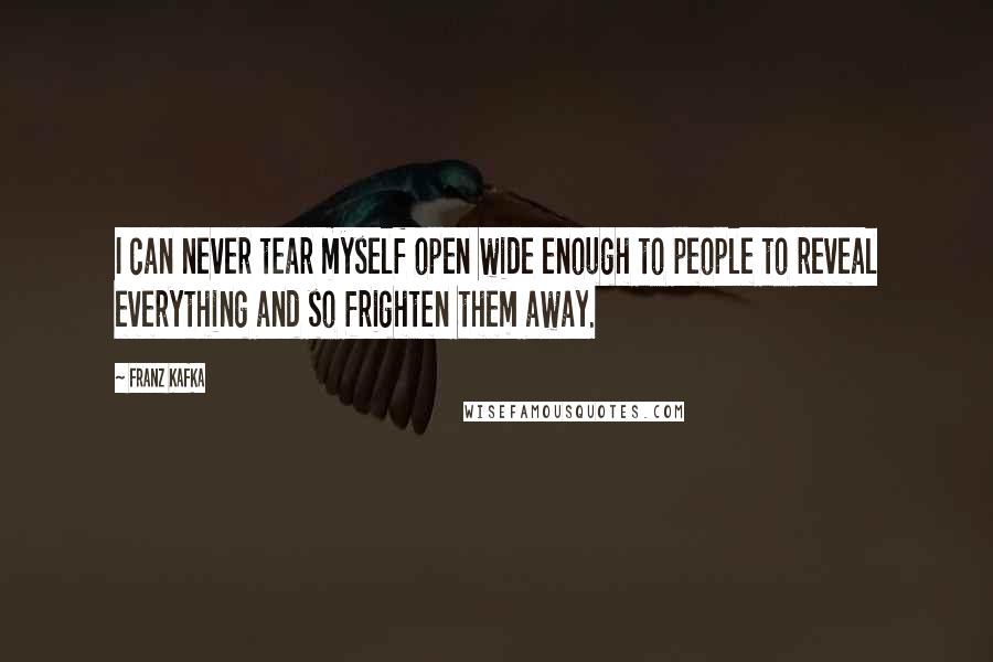 Franz Kafka Quotes: I can never tear myself open wide enough to people to reveal everything and so frighten them away.