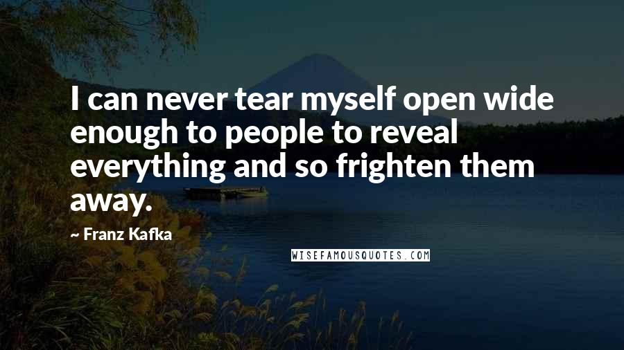 Franz Kafka Quotes: I can never tear myself open wide enough to people to reveal everything and so frighten them away.