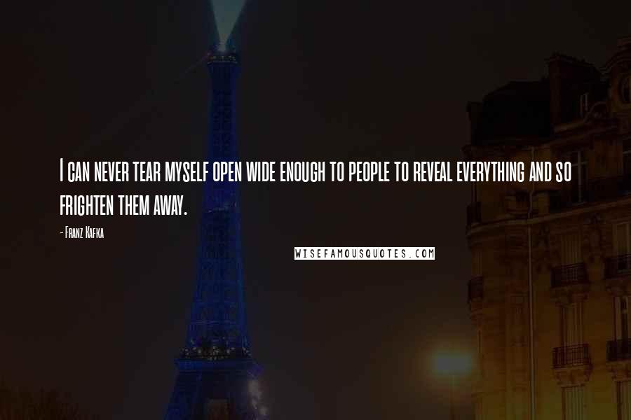 Franz Kafka Quotes: I can never tear myself open wide enough to people to reveal everything and so frighten them away.