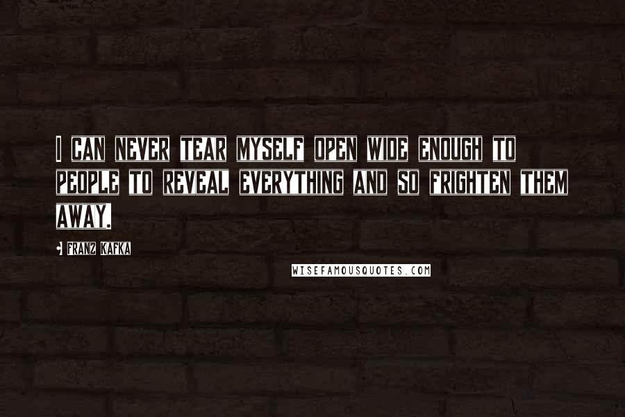 Franz Kafka Quotes: I can never tear myself open wide enough to people to reveal everything and so frighten them away.