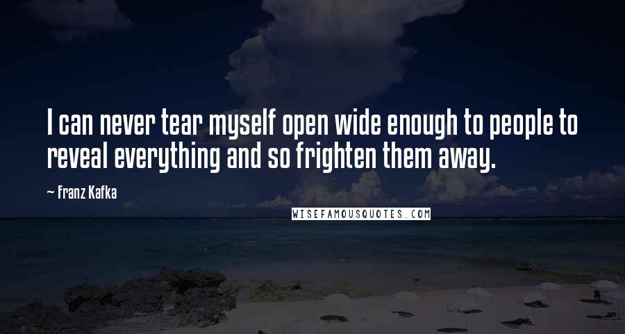 Franz Kafka Quotes: I can never tear myself open wide enough to people to reveal everything and so frighten them away.