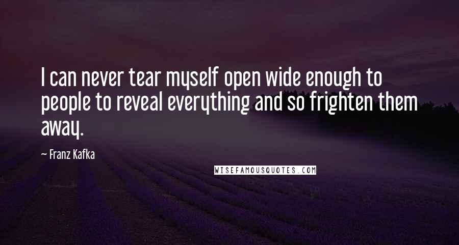 Franz Kafka Quotes: I can never tear myself open wide enough to people to reveal everything and so frighten them away.