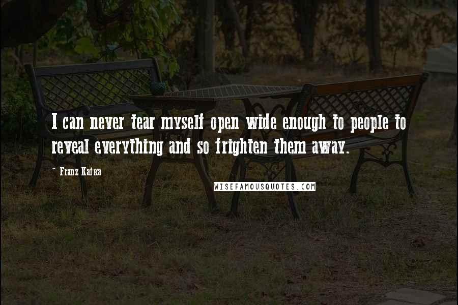 Franz Kafka Quotes: I can never tear myself open wide enough to people to reveal everything and so frighten them away.