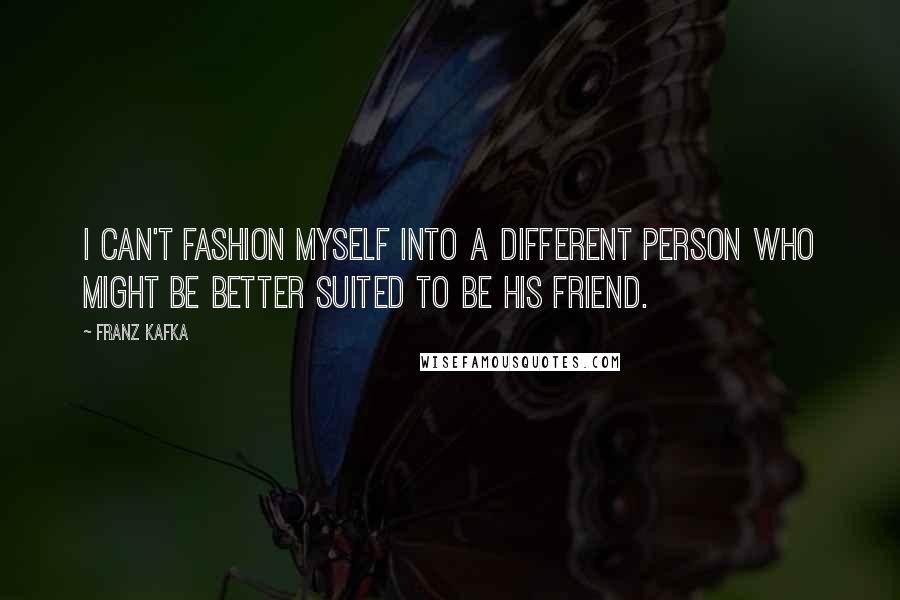 Franz Kafka Quotes: I can't fashion myself into a different person who might be better suited to be his friend.