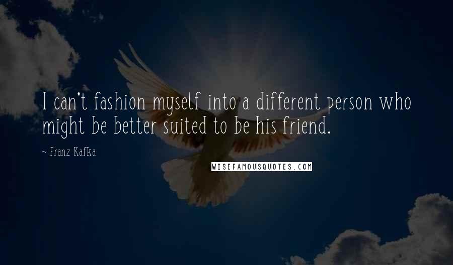 Franz Kafka Quotes: I can't fashion myself into a different person who might be better suited to be his friend.