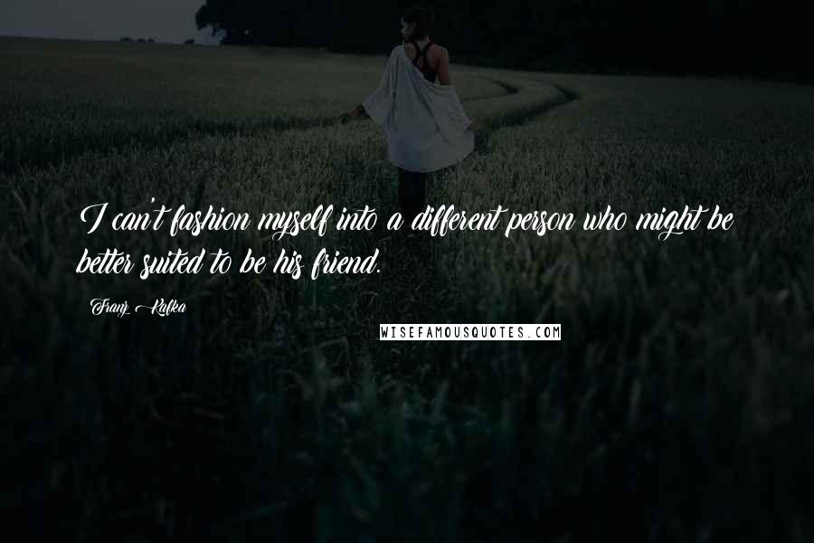 Franz Kafka Quotes: I can't fashion myself into a different person who might be better suited to be his friend.