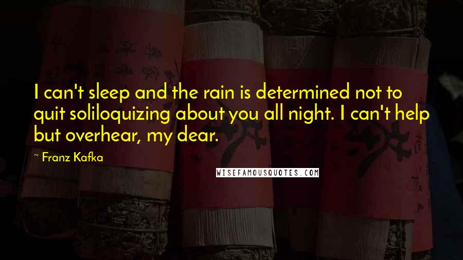 Franz Kafka Quotes: I can't sleep and the rain is determined not to quit soliloquizing about you all night. I can't help but overhear, my dear.