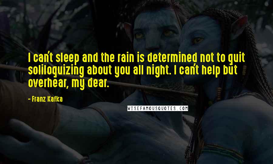 Franz Kafka Quotes: I can't sleep and the rain is determined not to quit soliloquizing about you all night. I can't help but overhear, my dear.