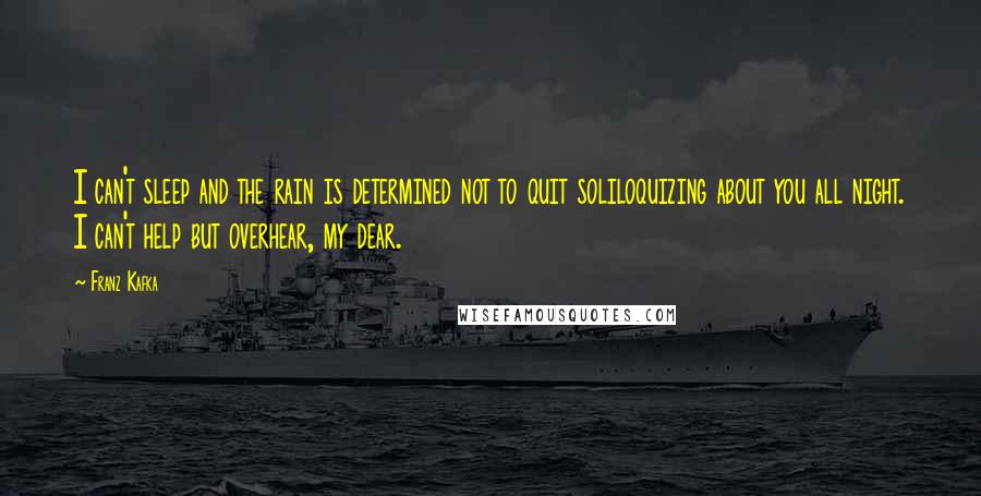 Franz Kafka Quotes: I can't sleep and the rain is determined not to quit soliloquizing about you all night. I can't help but overhear, my dear.