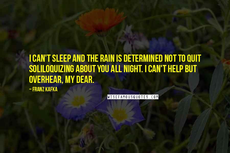 Franz Kafka Quotes: I can't sleep and the rain is determined not to quit soliloquizing about you all night. I can't help but overhear, my dear.