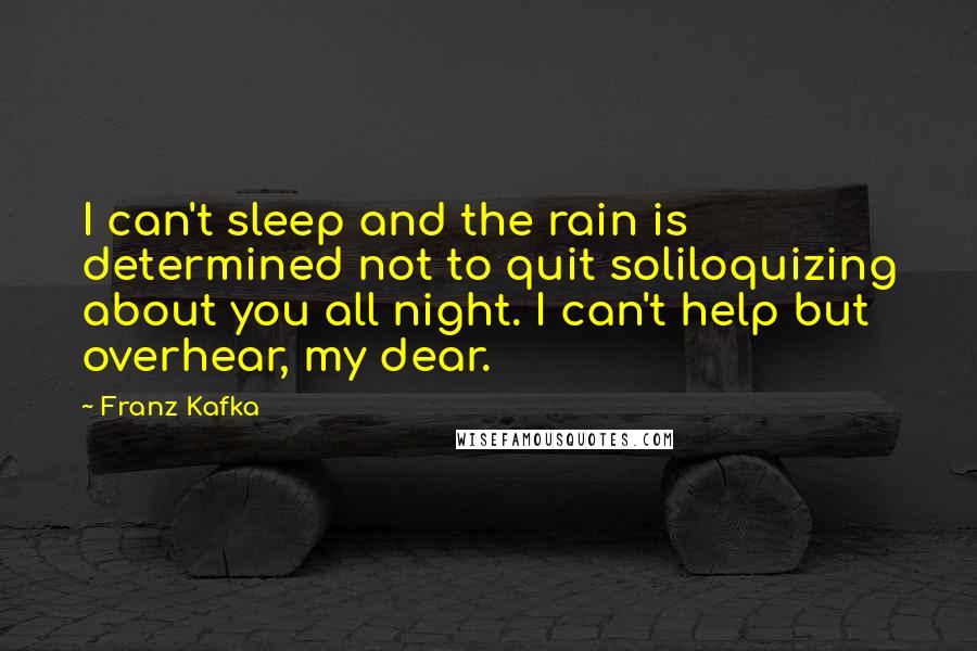 Franz Kafka Quotes: I can't sleep and the rain is determined not to quit soliloquizing about you all night. I can't help but overhear, my dear.