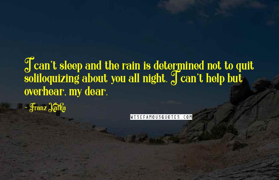 Franz Kafka Quotes: I can't sleep and the rain is determined not to quit soliloquizing about you all night. I can't help but overhear, my dear.