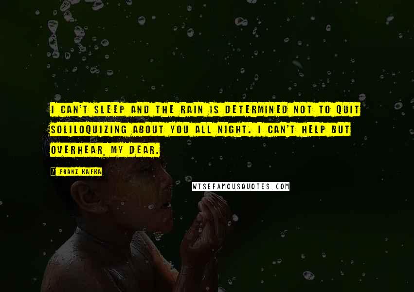 Franz Kafka Quotes: I can't sleep and the rain is determined not to quit soliloquizing about you all night. I can't help but overhear, my dear.