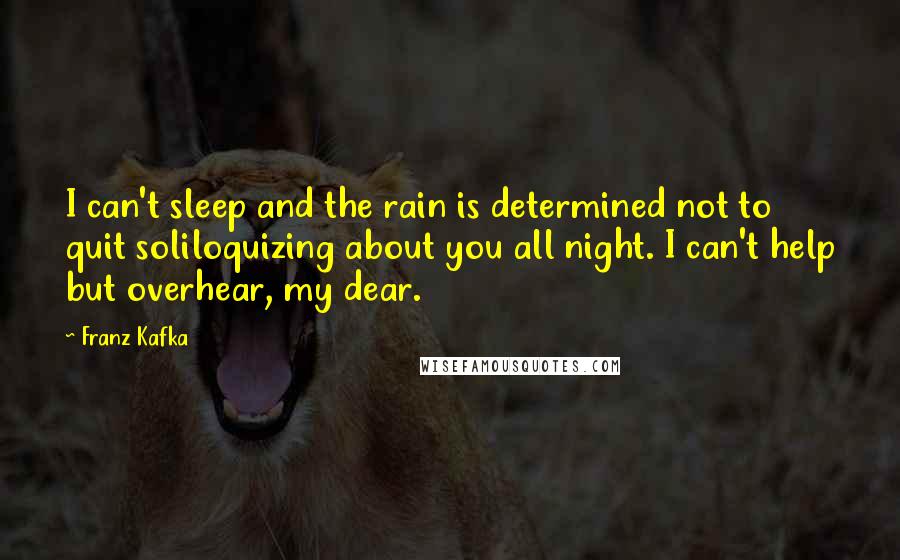 Franz Kafka Quotes: I can't sleep and the rain is determined not to quit soliloquizing about you all night. I can't help but overhear, my dear.