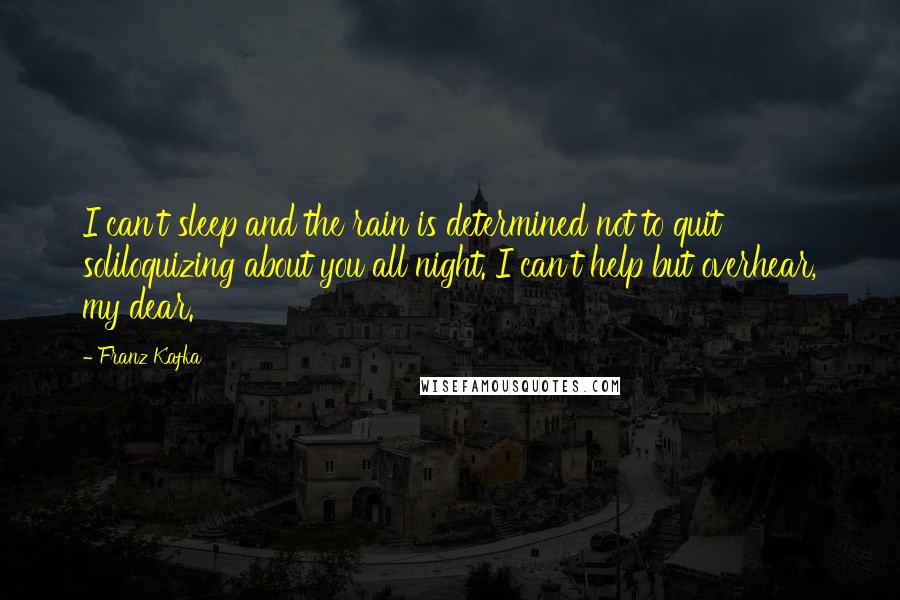 Franz Kafka Quotes: I can't sleep and the rain is determined not to quit soliloquizing about you all night. I can't help but overhear, my dear.