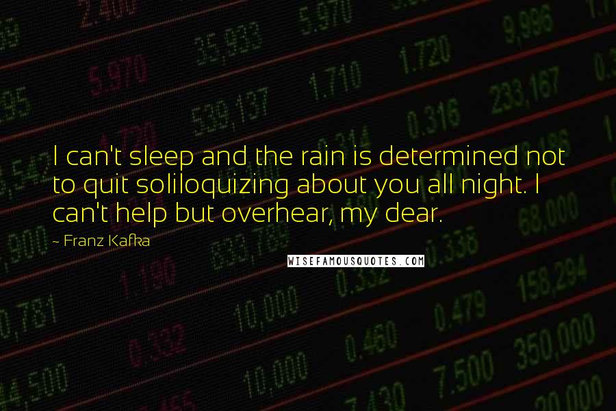 Franz Kafka Quotes: I can't sleep and the rain is determined not to quit soliloquizing about you all night. I can't help but overhear, my dear.