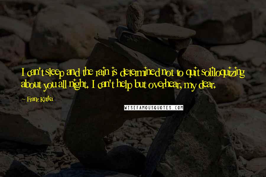 Franz Kafka Quotes: I can't sleep and the rain is determined not to quit soliloquizing about you all night. I can't help but overhear, my dear.