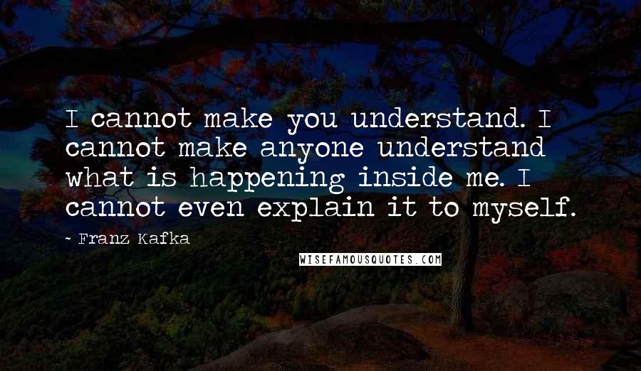 Franz Kafka Quotes: I cannot make you understand. I cannot make anyone understand what is happening inside me. I cannot even explain it to myself.