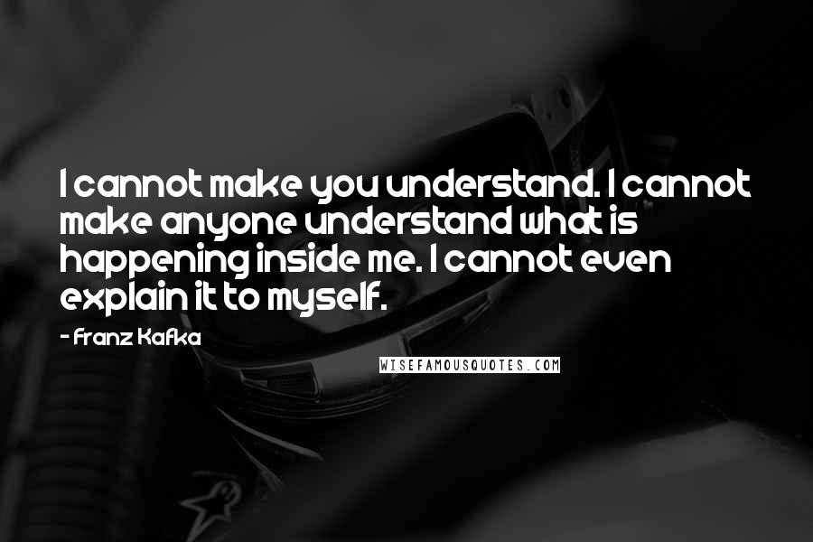 Franz Kafka Quotes: I cannot make you understand. I cannot make anyone understand what is happening inside me. I cannot even explain it to myself.